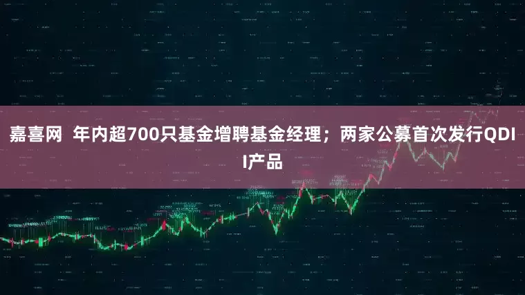 嘉喜网  年内超700只基金增聘基金经理；两家公募首次发行QDII产品
