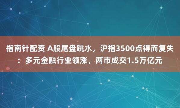 指南针配资 A股尾盘跳水，沪指3500点得而复失：多元金融行业领涨，两市成交1.5万亿元