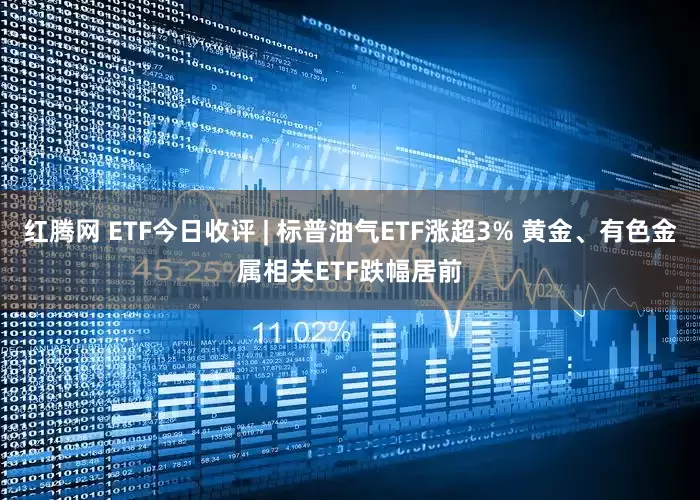 红腾网 ETF今日收评 | 标普油气ETF涨超3% 黄金、有色金属相关ETF跌幅居前