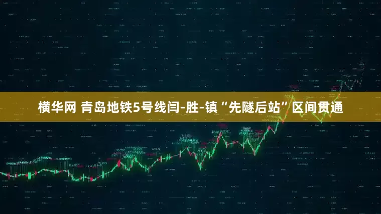 横华网 青岛地铁5号线闫-胜-镇“先隧后站”区间贯通