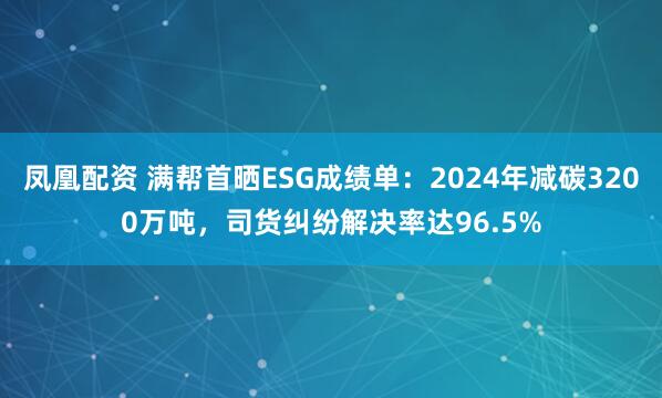 凤凰配资 满帮首晒ESG成绩单：2024年减碳3200万吨，司货纠纷解决率达96.5%