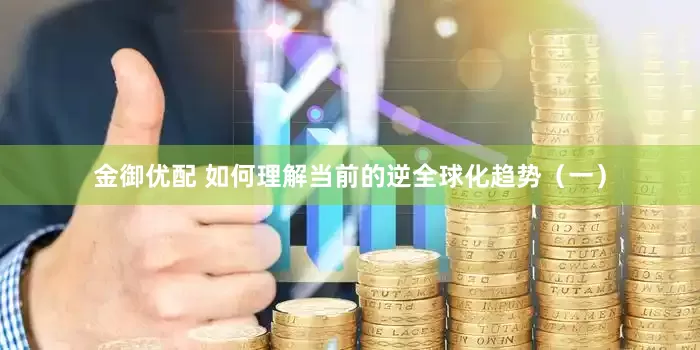 金御优配 如何理解当前的逆全球化趋势（一）