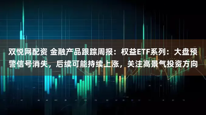 双悦网配资 金融产品跟踪周报：权益ETF系列：大盘预警信号消失，后续可能持续上涨，关注高景气投资方向