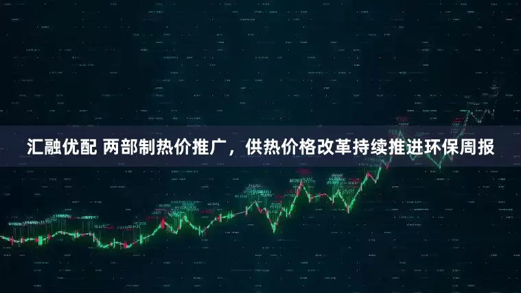 汇融优配 两部制热价推广，供热价格改革持续推进环保周报