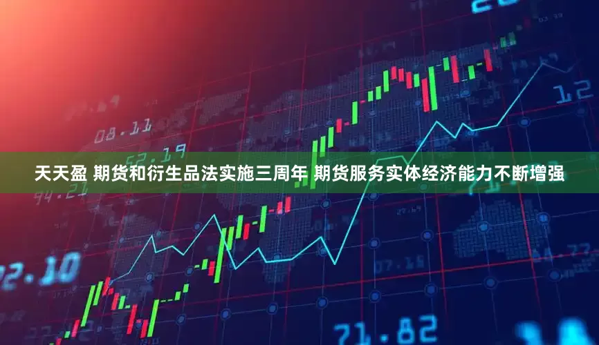 天天盈 期货和衍生品法实施三周年 期货服务实体经济能力不断增强