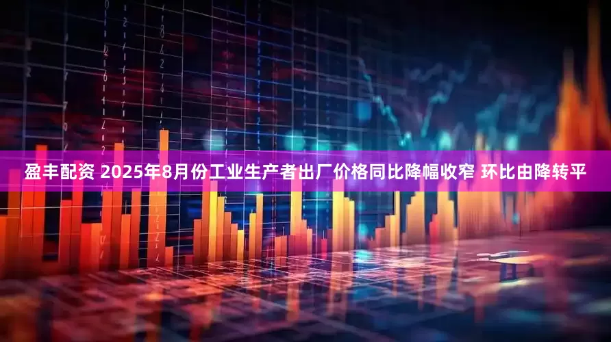盈丰配资 2025年8月份工业生产者出厂价格同比降幅收窄 环比由降转平
