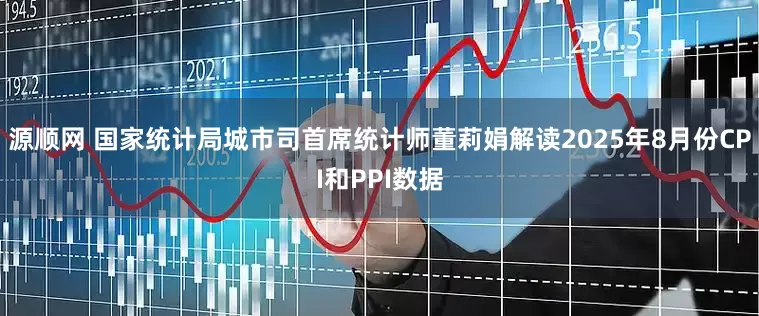 源顺网 国家统计局城市司首席统计师董莉娟解读2025年8月份CPI和PPI数据