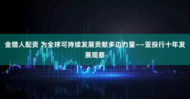 金猎人配资 为全球可持续发展贡献多边力量——亚投行十年发展观察