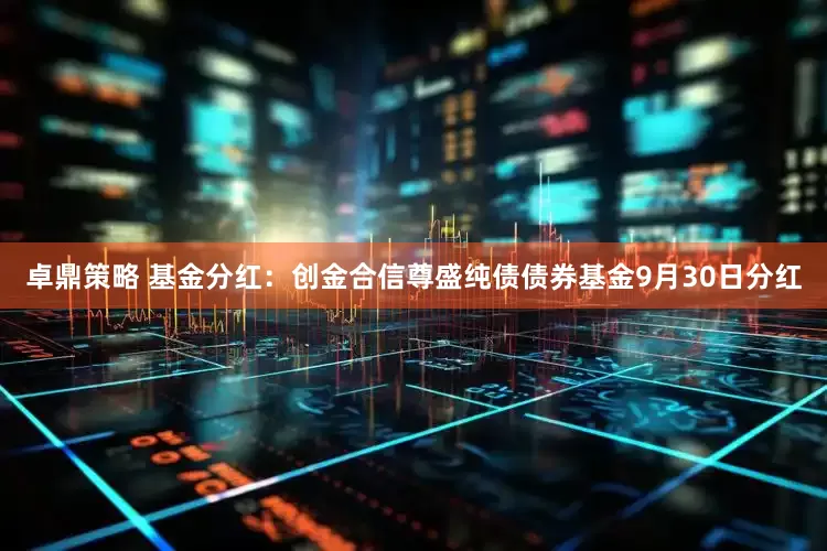 卓鼎策略 基金分红：创金合信尊盛纯债债券基金9月30日分红