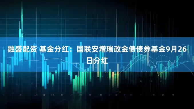 融盛配资 基金分红：国联安增瑞政金债债券基金9月26日分红