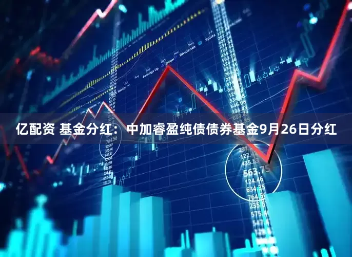 亿配资 基金分红：中加睿盈纯债债券基金9月26日分红
