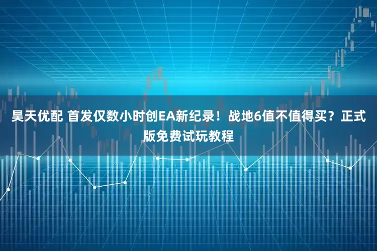 昊天优配 首发仅数小时创EA新纪录！战地6值不值得买？正式版免费试玩教程
