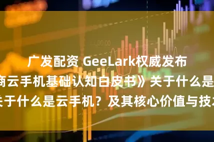 广发配资 GeeLark权威发布《2025跨境电商云手机基础认知白皮书》关于什么是云手机？及其核心价值与技术原理解析