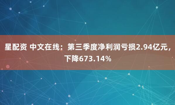 星配资 中文在线：第三季度净利润亏损2.94亿元，下降673.14%