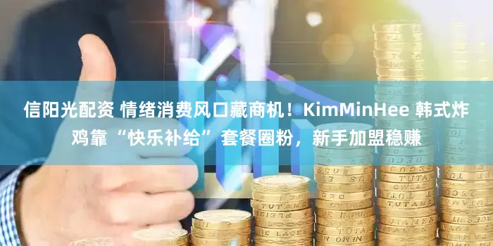信阳光配资 情绪消费风口藏商机！KimMinHee 韩式炸鸡靠 “快乐补给” 套餐圈粉，新手加盟稳赚