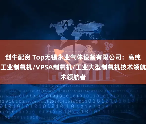 创牛配资 Top无锡永业气体设备有限公司：高纯度工业制氧机/VPSA制氧机/工业大型制氧机技术领航者