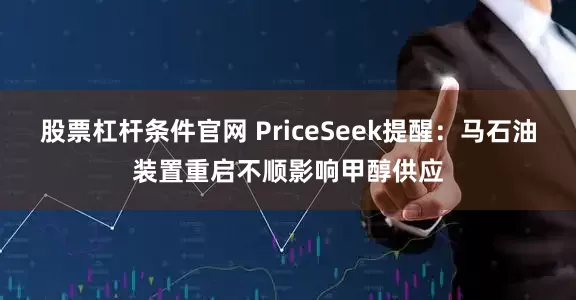 股票杠杆条件官网 PriceSeek提醒：马石油装置重启不顺影响甲醇供应