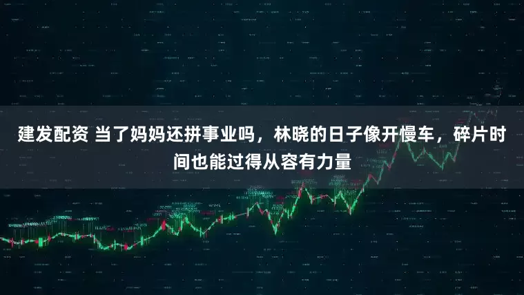 建发配资 当了妈妈还拼事业吗，林晓的日子像开慢车，碎片时间也能过得从容有力量
