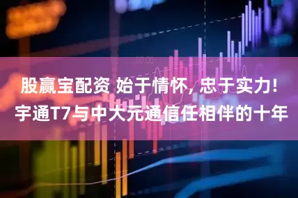 股赢宝配资 始于情怀, 忠于实力! 宇通T7与中大元通信任相伴的十年