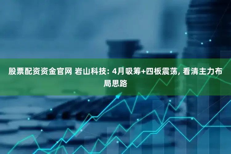 股票配资资金官网 岩山科技: 4月吸筹+四板震荡, 看清主力布局思路