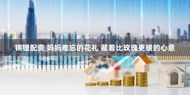 锦锂配资 妈妈难忘的花礼 藏着比玫瑰更暖的心意