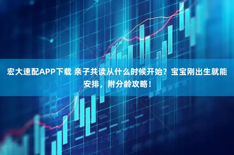 宏大速配APP下载 亲子共读从什么时候开始？宝宝刚出生就能安排，附分龄攻略！