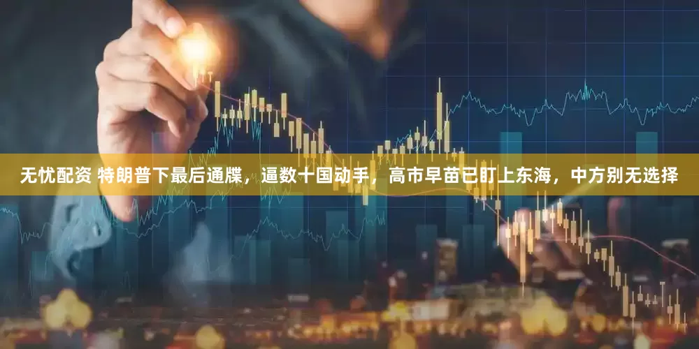 无忧配资 特朗普下最后通牒，逼数十国动手，高市早苗已盯上东海，中方别无选择
