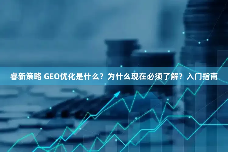 睿新策略 GEO优化是什么？为什么现在必须了解？入门指南