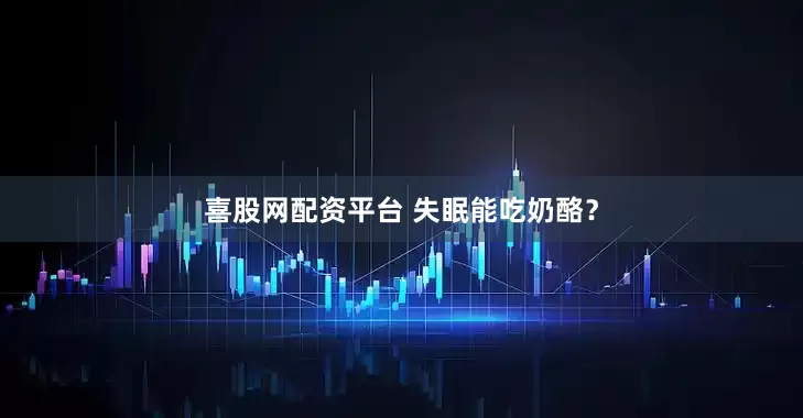 喜股网配资平台 失眠能吃奶酪？