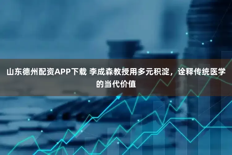 山东德州配资APP下载 李成森教授用多元积淀，诠释传统医学的当代价值