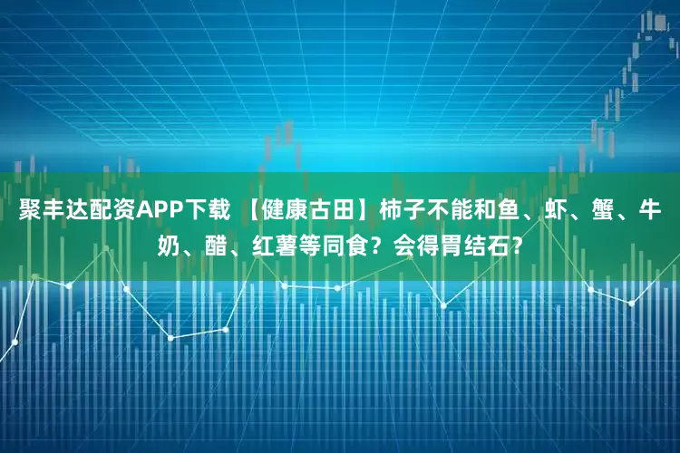 聚丰达配资APP下载 【健康古田】柿子不能和鱼、虾、蟹、牛奶、醋、红薯等同食？会得胃结石？