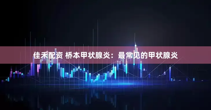佳禾配资 桥本甲状腺炎：最常见的甲状腺炎