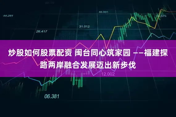 炒股如何股票配资 闽台同心筑家园 ——福建探路两岸融合发展迈出新步伐