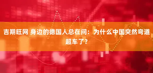 吉期旺网 身边的德国人总在问：为什么中国突然弯道超车了？