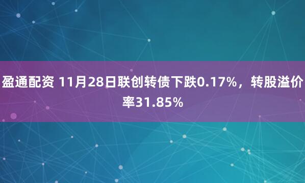盈通配资 11月28日联创转债下跌0.17%，转股溢价率31.85%