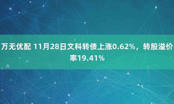 万无优配 11月28日文科转债上涨0.62%，转股溢价率19.41%