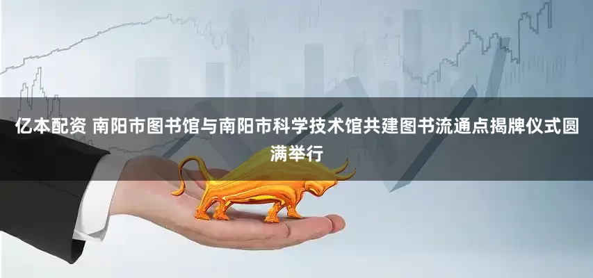 亿本配资 南阳市图书馆与南阳市科学技术馆共建图书流通点揭牌仪式圆满举行